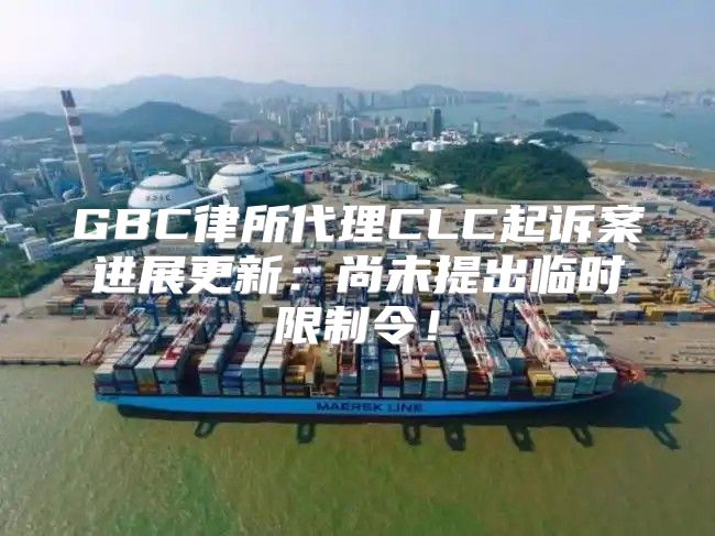 GBC律所代理CLC起诉案进展更新：尚未提出临时限制令！