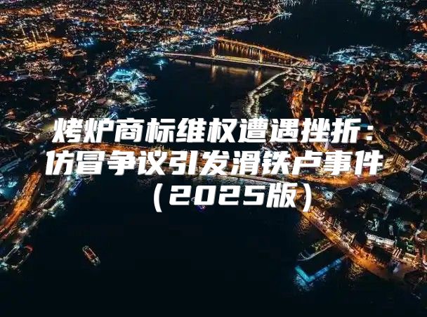 烤炉商标维权遭遇挫折：仿冒争议引发滑铁卢事件2025版