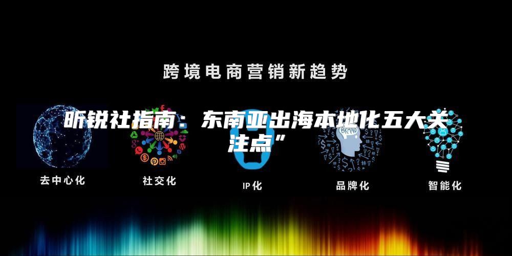 昕锐社指南：东南亚出海本地化五大关注点”