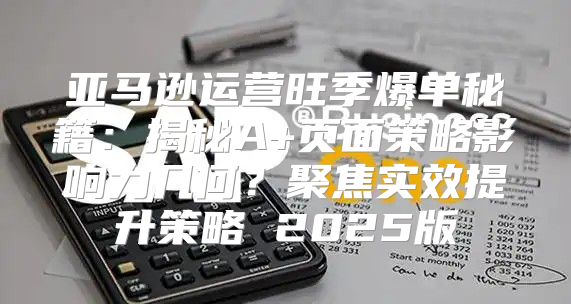 亚马逊运营旺季爆单秘籍：揭秘A+页面策略影响力几何？聚焦实效提升策略 2025版