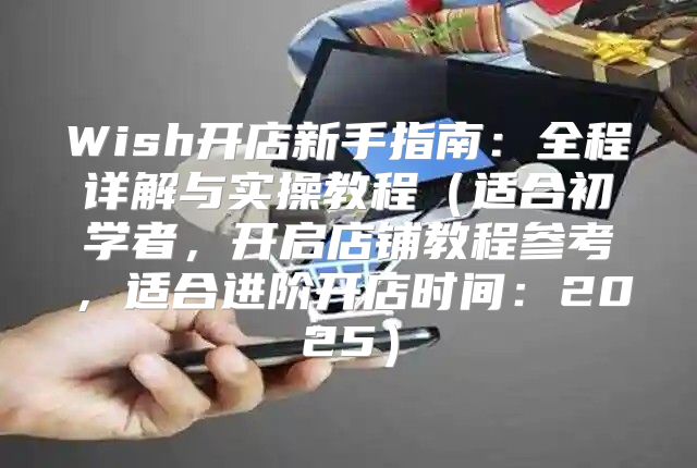 Wish开店新手指南：全程详解与实操教程适合初学者，开启店铺教程参考，适合进阶开店时间：2025