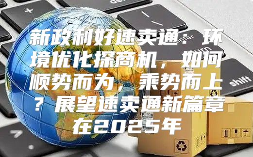 新政利好速卖通：环境优化探商机，如何顺势而为，乘势而上？展望速卖通新篇章在2025年
