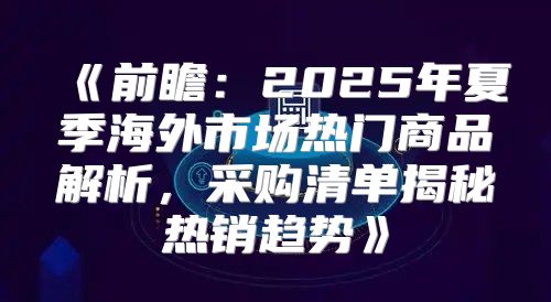 前瞻：2025年夏季海外市场热门商品解析，采购清单揭秘热销趋势