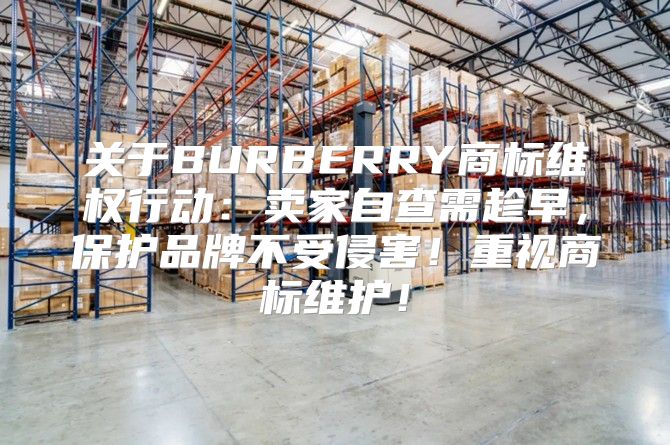 关于BURBERRY商标维权行动：卖家自查需趁早，保护品牌不受侵害！重视商标维护！