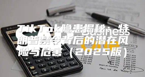 TikTok隐患揭秘：特朗普禁令背后的潜在风险与危害2025版