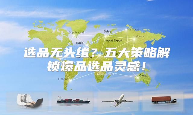 选品无头绪？五大策略解锁爆品选品灵感！
