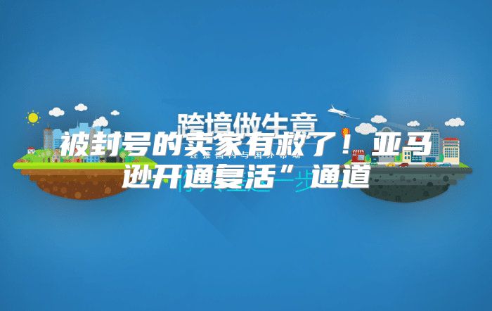 被封号的卖家有救了！亚马逊开通复活”通道