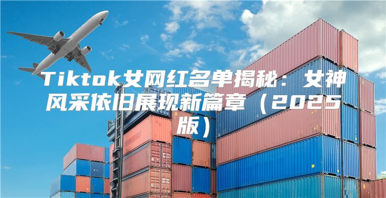 Tiktok女网红名单揭秘：女神风采依旧展现新篇章2025版