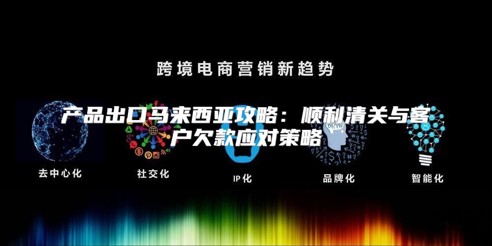 产品出口马来西亚攻略：顺利清关与客户欠款应对策略