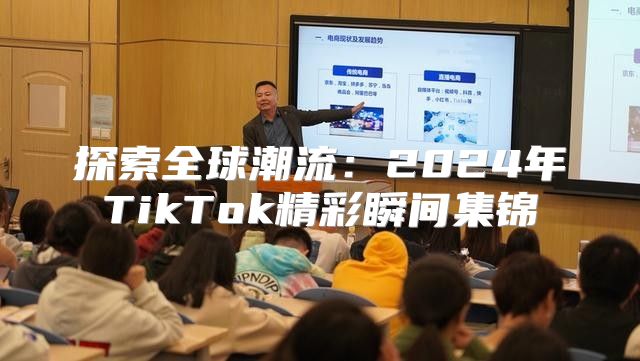 探索全球潮流：2025年TikTok精彩瞬间集锦