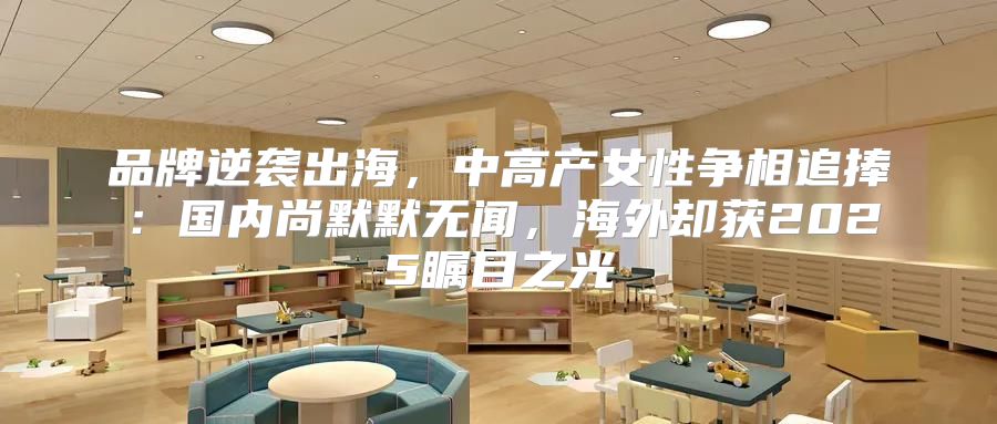 品牌逆袭出海，中高产女性争相追捧：国内尚默默无闻，海外却获2025瞩目之光
