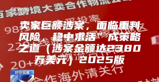 卖家巨额涉案，面临重判风险，稳中求活”成策略之道涉案金额达2380万美元2025版