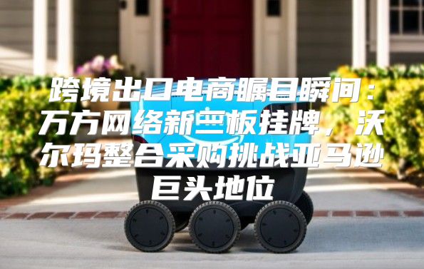 跨境出口电商瞩目瞬间：万方网络新三板挂牌，沃尔玛整合采购挑战亚马逊巨头地位
