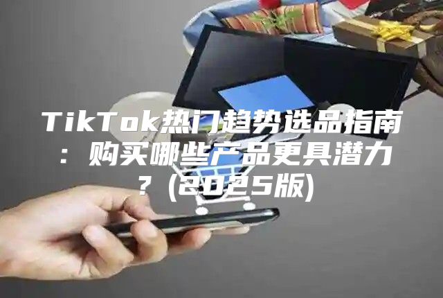 TikTok热门趋势选品指南：购买哪些产品更具潜力？(2025版)
