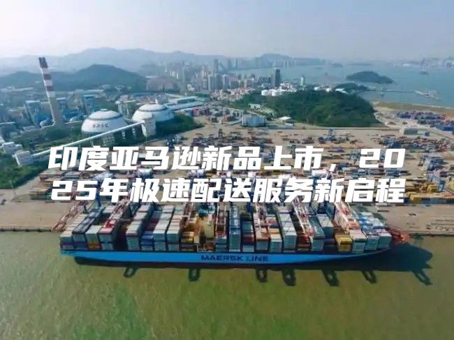 印度亚马逊新品上市，2025年极速配送服务新启程