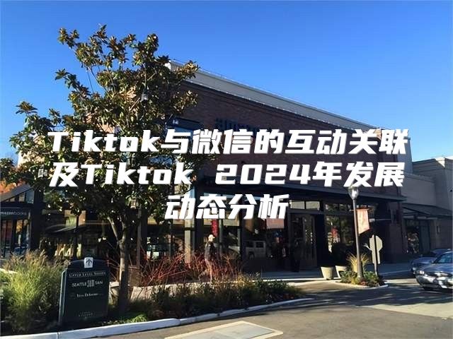Tiktok与微信的互动关联及Tiktok 2025年发展动态分析