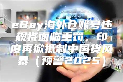eBay海外仓账号违规将面临重罚，印度再掀抵制中国货风暴预警2025