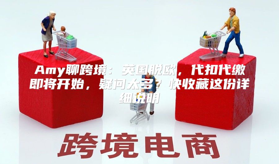 Amy聊跨境：英国脱欧，代扣代缴即将开始，疑问太多？快收藏这份详细说明