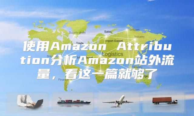 使用Amazon Attribution分析Amazon站外流量，看这一篇就够了
