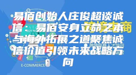 易佰创始人庄俊超谈诚信：易佰安身立命之本与海外拓展之道聚焦诚信价值引领未来战略方向
