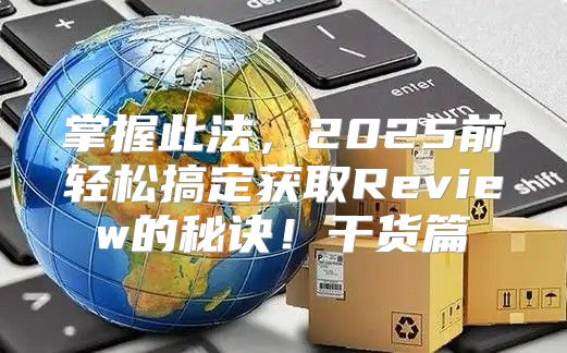 掌握此法，2025前轻松搞定获取Review的秘诀！干货篇