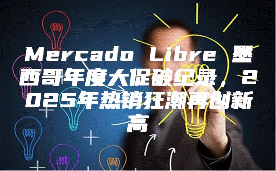 Mercado Libre 墨西哥年度大促破纪录，2025年热销狂潮再创新高
