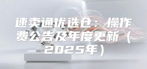 速卖通优选仓：操作费公告及年度更新2025年
