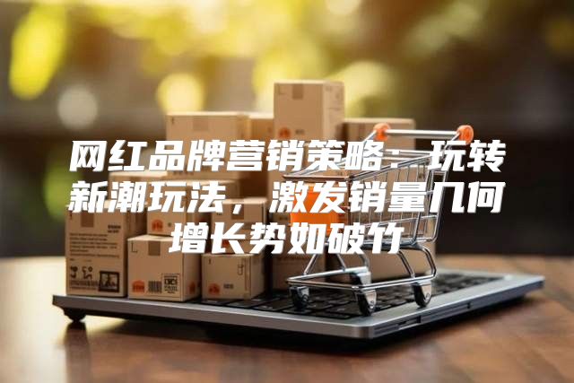 网红品牌营销策略：玩转新潮玩法，激发销量几何增长势如破竹