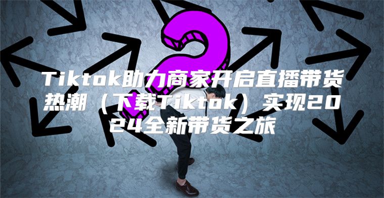Tiktok助力商家开启直播带货热潮下载Tiktok实现2025全新带货之旅