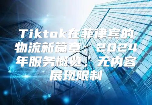 Tiktok在菲律宾的物流新篇章：2025年服务概览，无内容展现限制