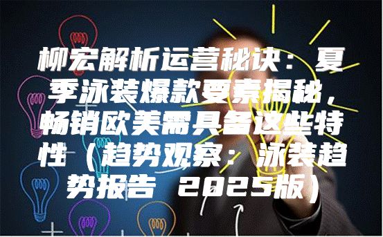 柳宏解析运营秘诀：夏季泳装爆款要素揭秘，畅销欧美需具备这些特性趋势观察：泳装趋势报告 2025版