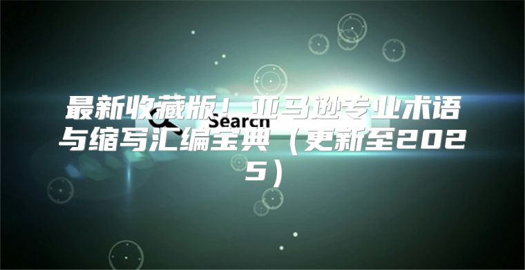 最新收藏版！亚马逊专业术语与缩写汇编宝典更新至2025