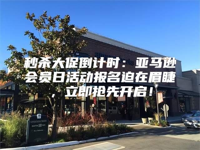 秒杀大促倒计时：亚马逊会员日活动报名迫在眉睫，立即抢先开启！