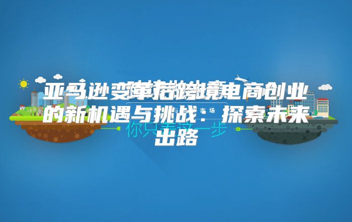 亚马逊变革后跨境电商创业的新机遇与挑战：探索未来出路