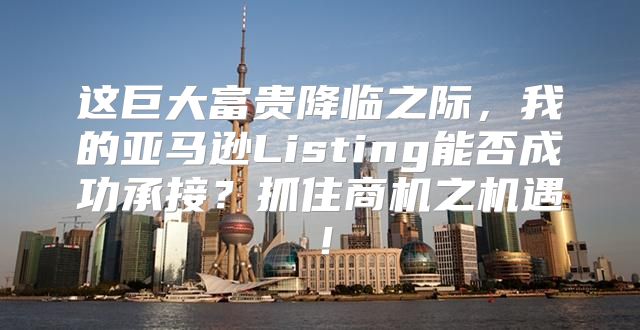 这巨大富贵降临之际，我的亚马逊Listing能否成功承接？抓住商机之机遇！
