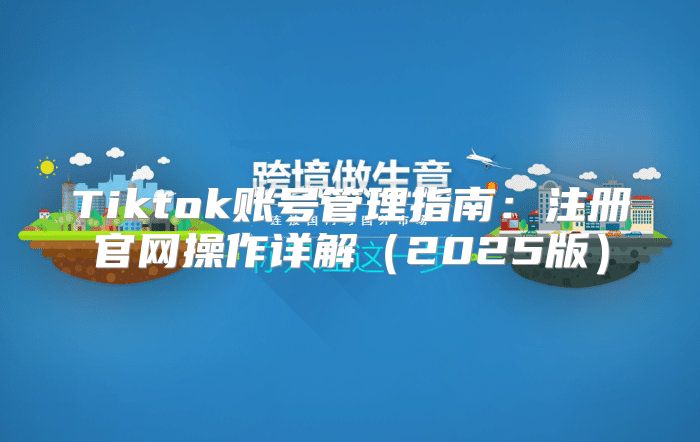 Tiktok账号管理指南：注册官网操作详解2025版