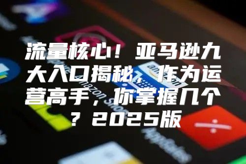 流量核心！亚马逊九大入口揭秘，作为运营高手，你掌握几个？2025版