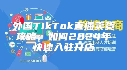 外国TikTok直播卖货攻略：如何2025年快速入驻开店