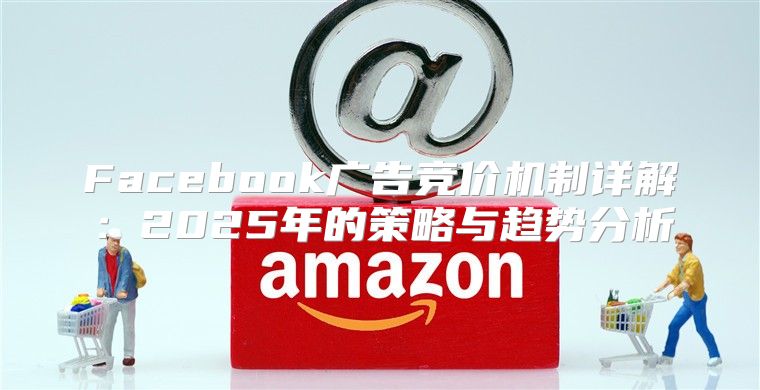 Facebook广告竞价机制详解：2025年的策略与趋势分析