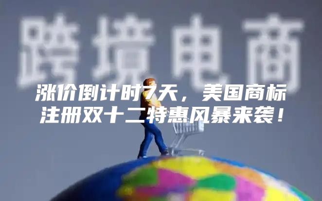 涨价倒计时7天，美国商标注册双十二特惠风暴来袭！