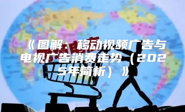 图解：移动视频广告与电视广告消费走势2025年简析