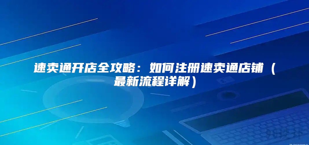 速卖通开店全攻略：如何注册速卖通店铺最新流程详解