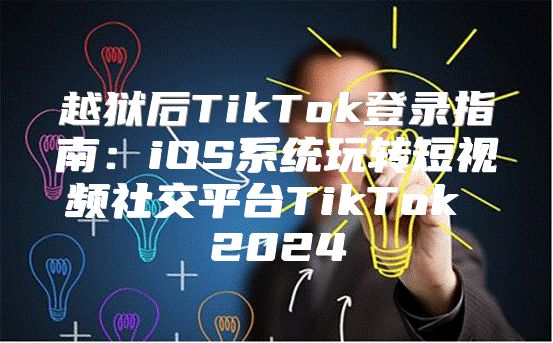越狱后TikTok登录指南：iOS系统玩转短视频社交平台TikTok 2025