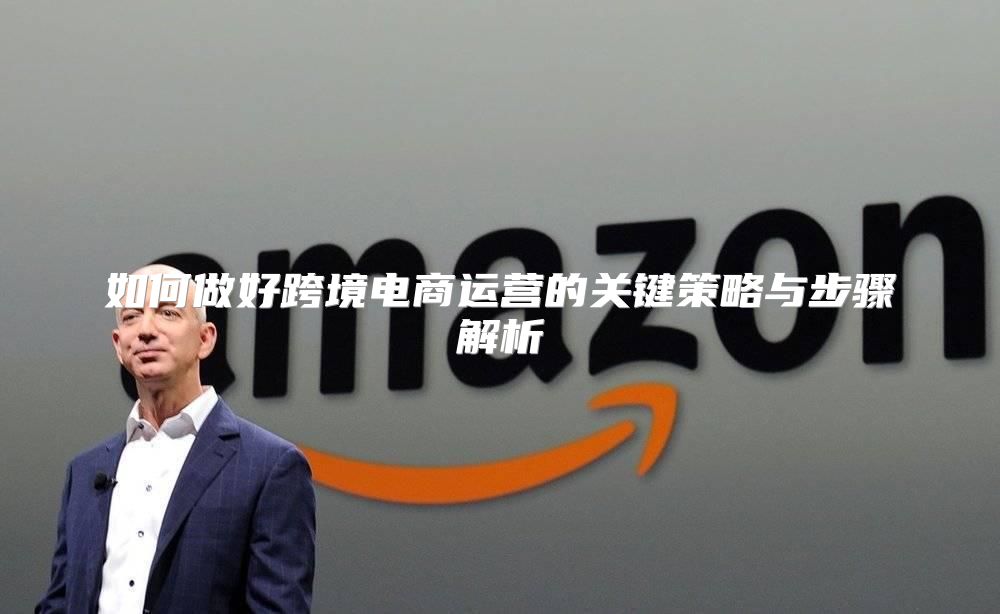 如何做好跨境电商运营的关键策略与步骤解析