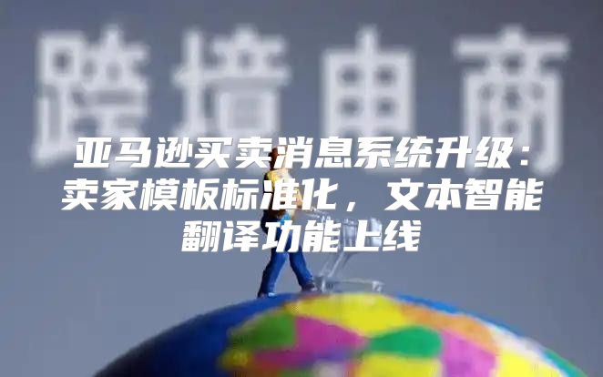 亚马逊买卖消息系统升级：卖家模板标准化，文本智能翻译功能上线