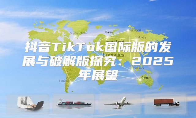 抖音TikTok国际版的发展与破解版探究：2025年展望