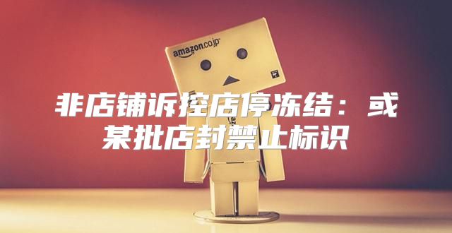 非店铺诉控店停冻结：或某批店封禁止标识