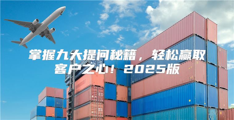 掌握九大提问秘籍，轻松赢取客户之心！2025版