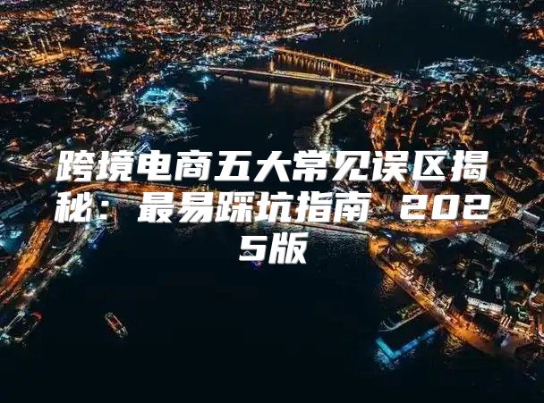 跨境电商五大常见误区揭秘：最易踩坑指南 2025版