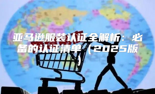 亚马逊服装认证全解析：必备的认证清单2025版